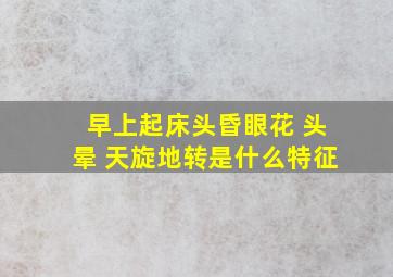 早上起床头昏眼花 头晕 天旋地转是什么特征